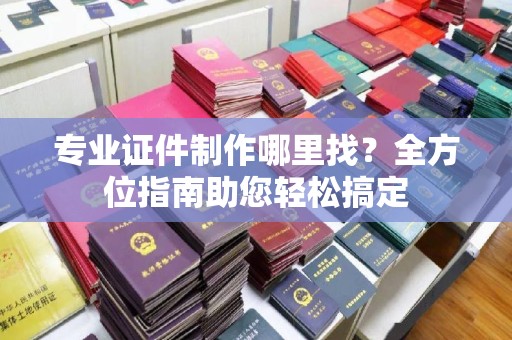 福泉专业证件制作哪里找？全方位指南助您轻松搞定