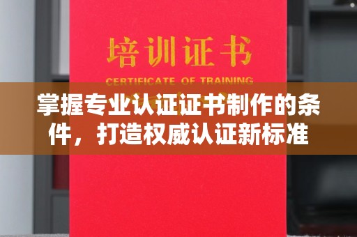 福泉掌握专业认证证书制作的条件，打造权威认证新标准