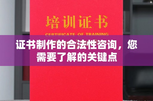 福泉证书制作的合法性咨询，您需要了解的关键点