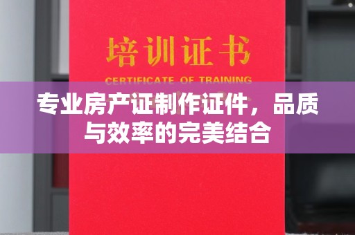 福泉专业房产证制作证件，品质与效率的完美结合