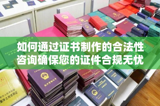 福泉如何通过证书制作的合法性咨询确保您的证件合规无忧