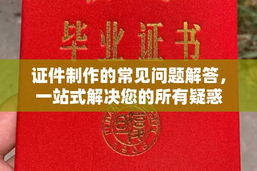 福泉证件制作的常见问题解答，一站式解决您的所有疑惑