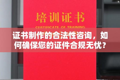 福泉证书制作的合法性咨询，如何确保您的证件合规无忧？