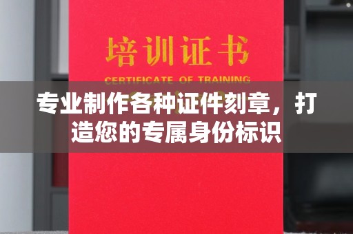 福泉专业制作各种证件刻章，打造您的专属身份标识
