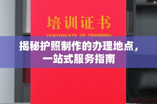 福泉揭秘护照制作的办理地点，一站式服务指南