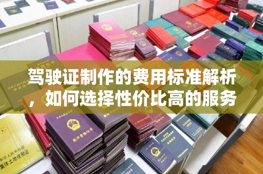 福泉驾驶证制作的费用标准解析，如何选择性价比高的服务？