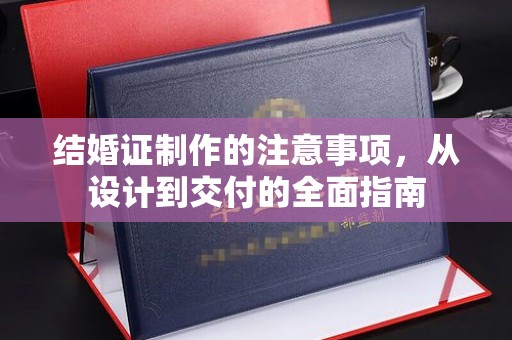 福泉结婚证制作的注意事项，从设计到交付的全面指南
