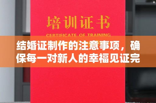 福泉结婚证制作的注意事项，确保每一对新人的幸福见证完美无瑕