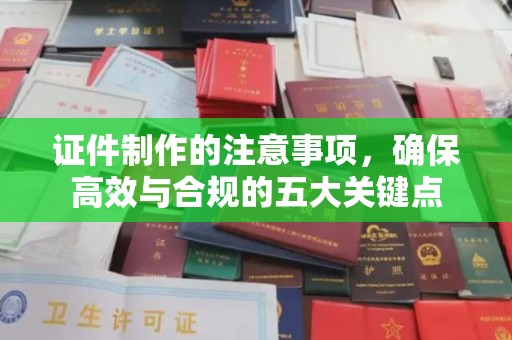 福泉证件制作的注意事项，确保高效与合规的五大关键点