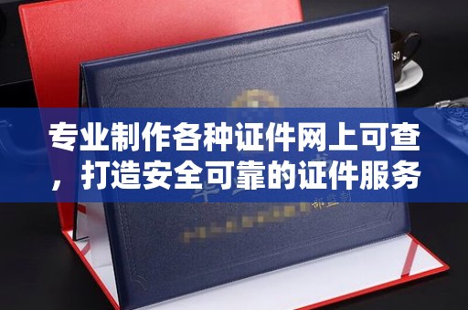 福泉专业制作各种证件网上可查，打造安全可靠的证件服务