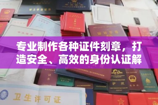 福泉专业制作各种证件刻章，打造安全、高效的身份认证解决方案