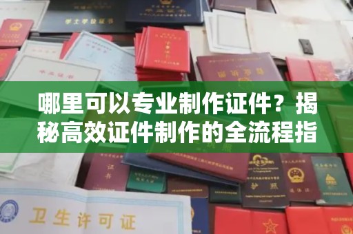 福泉哪里可以专业制作证件？揭秘高效证件制作的全流程指南