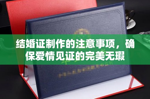 福泉结婚证制作的注意事项，确保爱情见证的完美无瑕