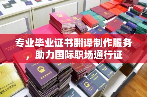 福泉专业毕业证书翻译制作服务，助力国际职场通行证