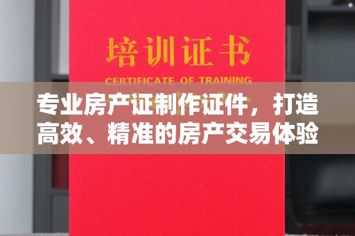 福泉专业房产证制作证件，打造高效、精准的房产交易体验