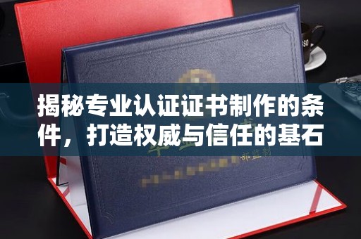 福泉揭秘专业认证证书制作的条件，打造权威与信任的基石
