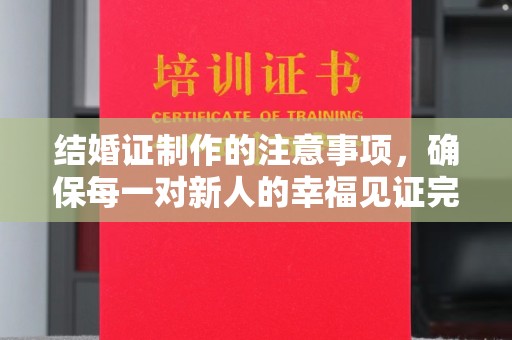福泉结婚证制作的注意事项，确保每一对新人的幸福见证完美无瑕