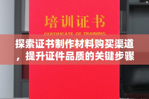 福泉探索证书制作材料购买渠道，提升证件品质的关键步骤