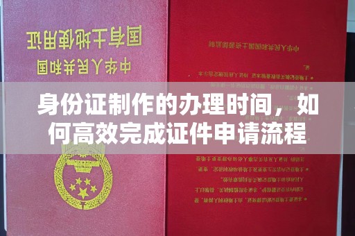 福泉身份证制作的办理时间，如何高效完成证件申请流程