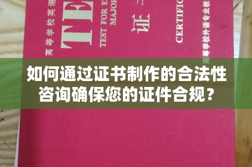福泉如何通过证书制作的合法性咨询确保您的证件合规？