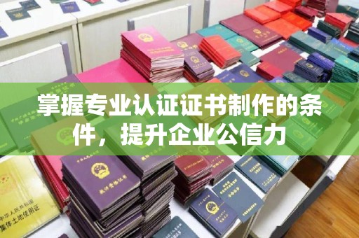 福泉掌握专业认证证书制作的条件，提升企业公信力