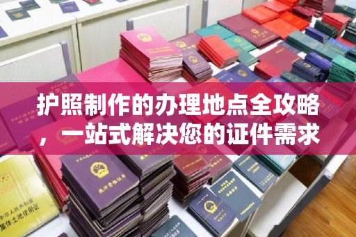 福泉护照制作的办理地点全攻略，一站式解决您的证件需求