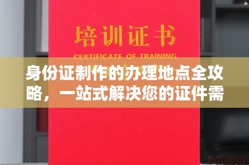 福泉身份证制作的办理地点全攻略，一站式解决您的证件需求