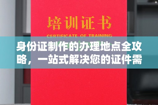 福泉身份证制作的办理地点全攻略，一站式解决您的证件需求