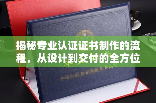 福泉揭秘专业认证证书制作的流程，从设计到交付的全方位指南