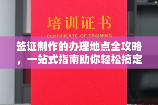 福泉签证制作的办理地点全攻略，一站式指南助你轻松搞定签证