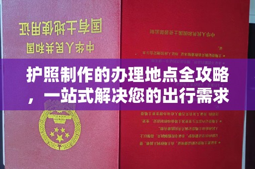 福泉护照制作的办理地点全攻略，一站式解决您的出行需求