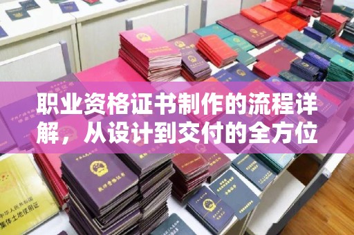 福泉职业资格证书制作的流程详解，从设计到交付的全方位指南