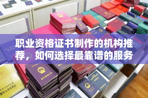 福泉职业资格证书制作的机构推荐，如何选择最靠谱的服务商？