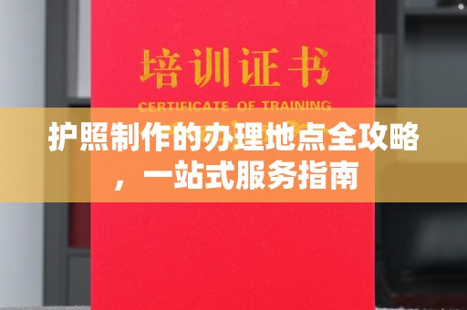 福泉护照制作的办理地点全攻略，一站式服务指南